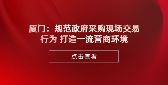 厦门：规范政府采购现场交易行为 打造一流营商环境