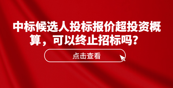 中标候选人投标报价超投资概算，可以终止招标吗？
