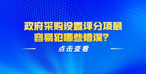 政府采购设置评分项最容易犯哪些错误？