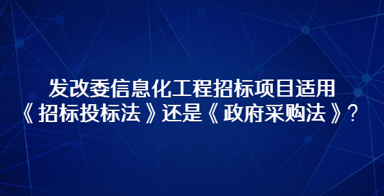 发改委信息化工程招标项目适用《招标投标法》还是《政府采购法》？