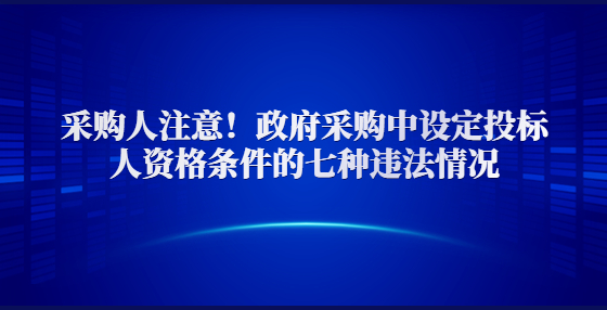 采购人注意！政府采购中设定投标人资格条件的七种违法情况