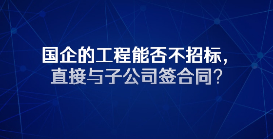 国企的工程能否不招标，直接与子公司签合同？