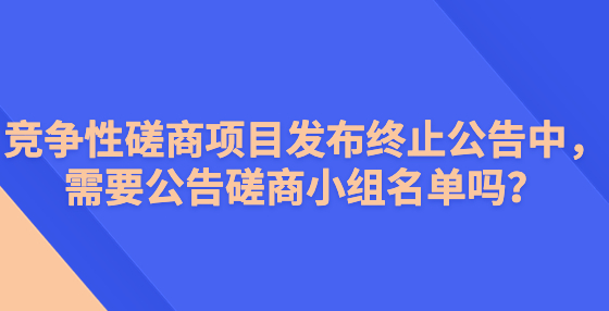 竞争性磋商项目发布终止公告中，需要公告磋商小组名单吗？