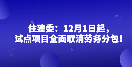 住建委：12月1日起，试点项目全面取消劳务分包！