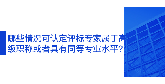 哪些情况可认定评标专家属于高级职称或者具有同等专业水平？