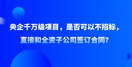 央企千万级项目，是否可以不招标，直接和全资子公司签订合同？