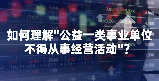 如何理解“公益一类事业单位不得从事经营活动”？