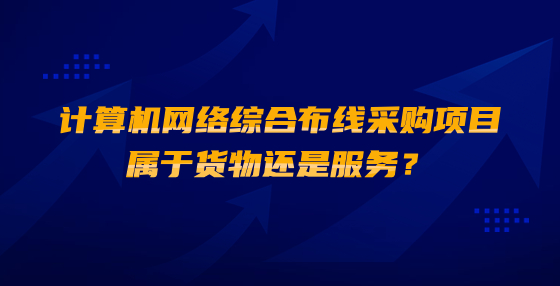计算机网络综合布线采购项目属于货物还是服务？