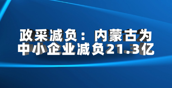 政采减负：内蒙古为中小企业减负21.3亿