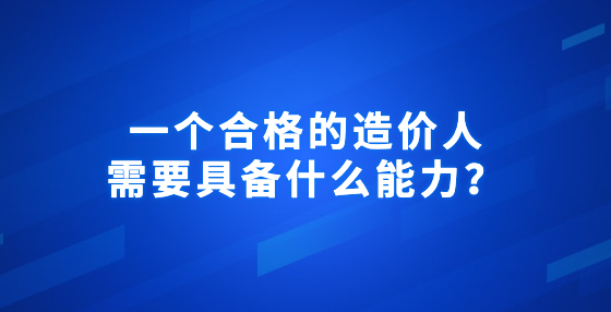 一个合格的造价人需要具备什么能力？