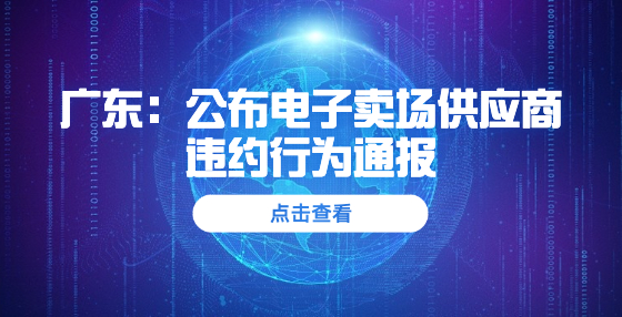 广东：公布电子卖场供应商违约行为通报 10家暂停交易6个月，15家取消资格