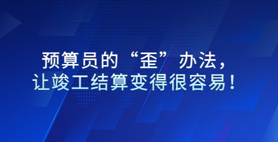 预算员的“歪”办法，让竣工结算变得很容易！