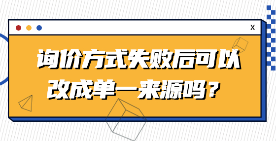 询价方式失败后可以改成单一来源吗？