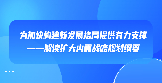 为加快构建新发展格局提供有力支撑——解读扩大内需战略规划纲要