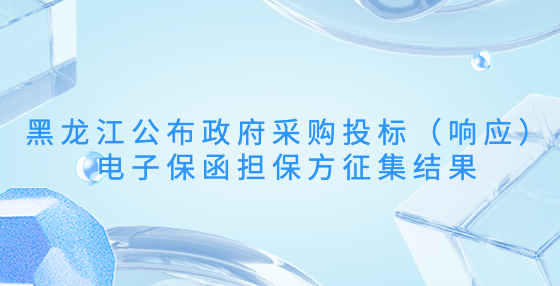 黑龙江公布政府采购投标（响应）电子保函担保方征集结果