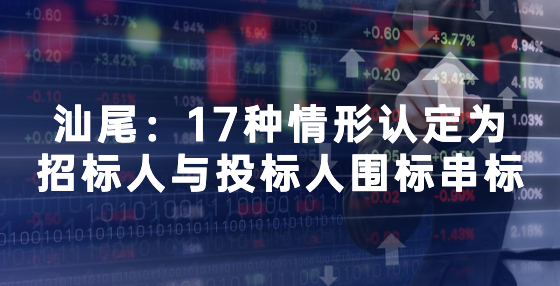 汕尾：17种情形认定为招标人与投标人围标串标