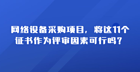 网络设备采购项目，将这11个证书作为评审因素可行吗？