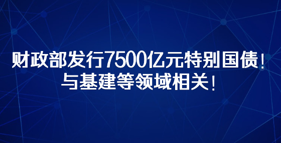 财政部发行7500亿元特别国债！与基建等领域相关！