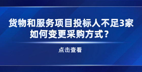 货物和服务项目投标人不足3家 如何变更采购方式？