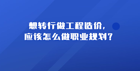 想转行做工程造价，应该怎么做职业规划？