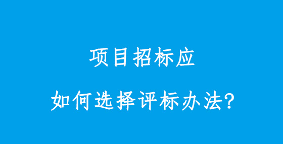 项目招标应如何选择评标办法?