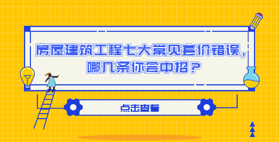 房屋建筑工程七大常见套价错误，哪几条你会中招？