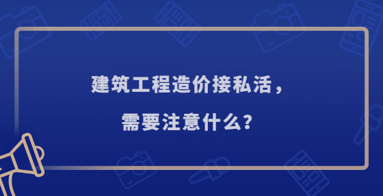 建筑工程造价接私活，需要注意什么？