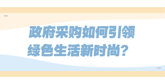 政府采购如何引领绿色生活新时尚？