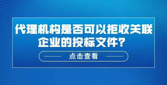 代理机构是否可以拒收关联企业的投标文件？