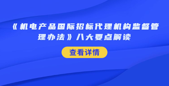 《机电产品国际招标代理机构监督管理办法》八大要点解读