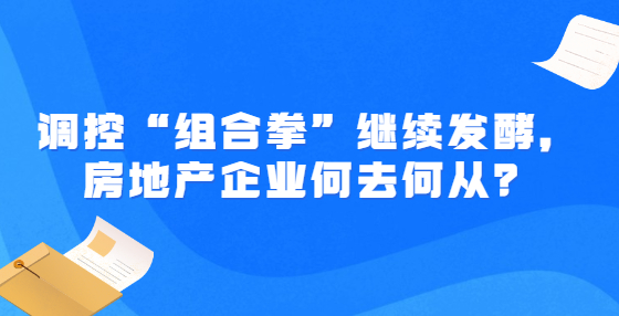 调控“组合拳”继续发酵，房地产企业何去何从？