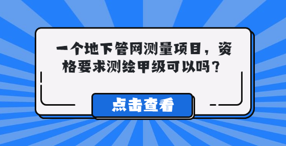 一个地下管网测量项目，资格要求测绘甲级，资质可以吗？