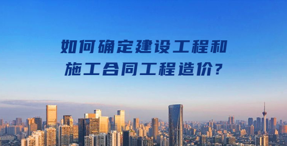 如何确定建设工程和施工合同工程造价?