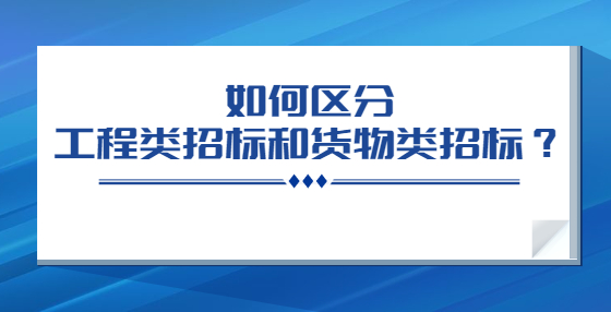 如何区分工程类招标和货物类招标？