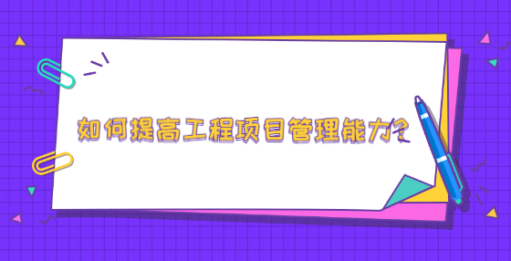 如何提高工程项目管理能力?