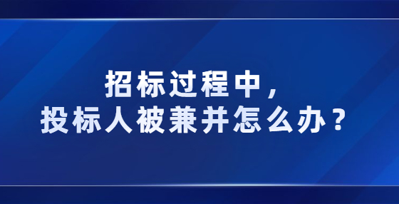 招标过程中，投标人被兼并怎么办？