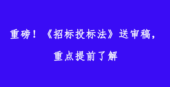 重磅！《招标投标法》送审稿，重点提前了解
