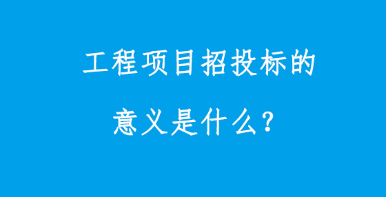 工程项目招投标的意义是什么？