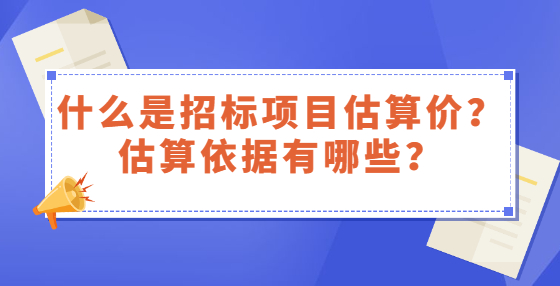 什么是招标项目估算价？估算依据有哪些？