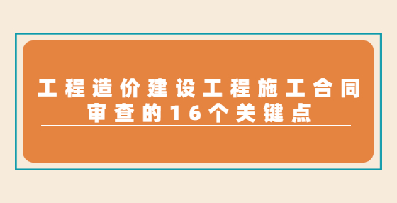 工程造价建设工程施工合同审查的16个关键点