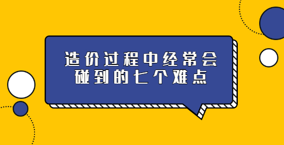 造价过程中经常会碰到的七个难点