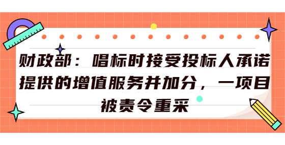 财政部：唱标时接受投标人承诺提供的增值服务并加分，一项目被责令重采