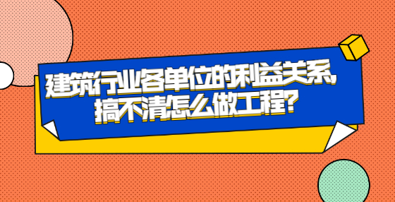 建筑行业各单位的利益关系，搞不清怎么做工程？