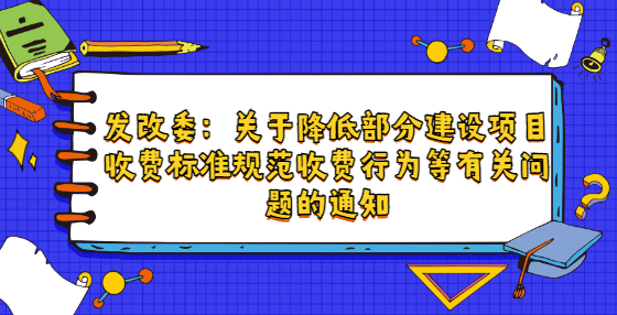 发改委：关于降低部分建设项目收费标准规范收费行为等有关问题的通知