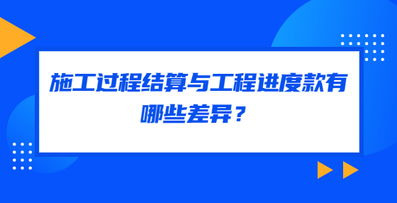 施工过程结算与工程进度款有哪些差异？