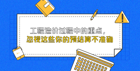 工程造价过程中的重点，忽视这些你的预结算不准确
