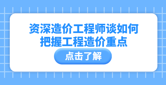 资深造价工程师谈如何把握工程造价重点