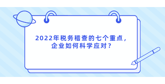 2022年税务稽查的七个重点，企业如何科学应对？