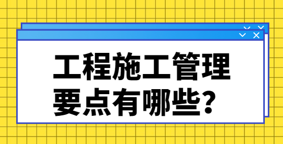 工程施工管理要点有哪些？