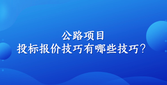 公路项目投标报价技巧有哪些技巧？